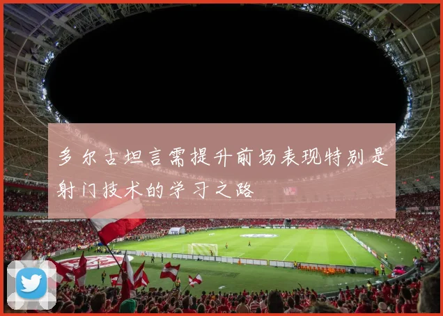 多尔古坦言需提升前场表现特别是射门技术的学习之路