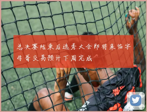 总决赛结束后选秀大会即将来临字母哥交易预计下周完成