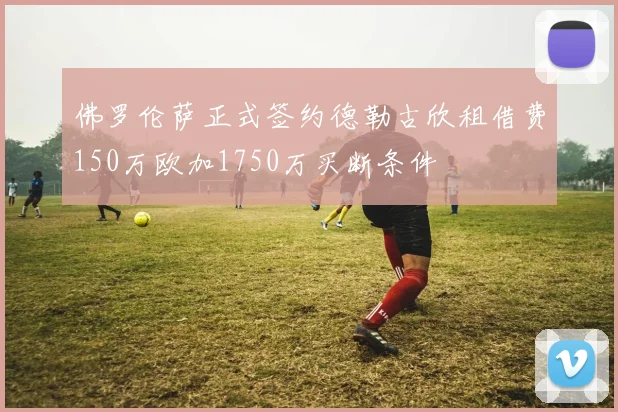 佛罗伦萨正式签约德勒古欣租借费150万欧加1750万买断条件