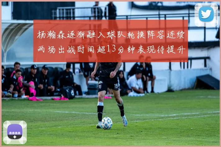 杨瀚森逐渐融入球队轮换阵容连续两场出战时间超13分钟表现待提升