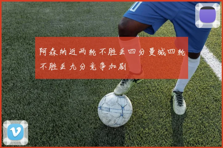 阿森纳近两轮不胜丢四分曼城四轮不胜丢九分竞争加剧