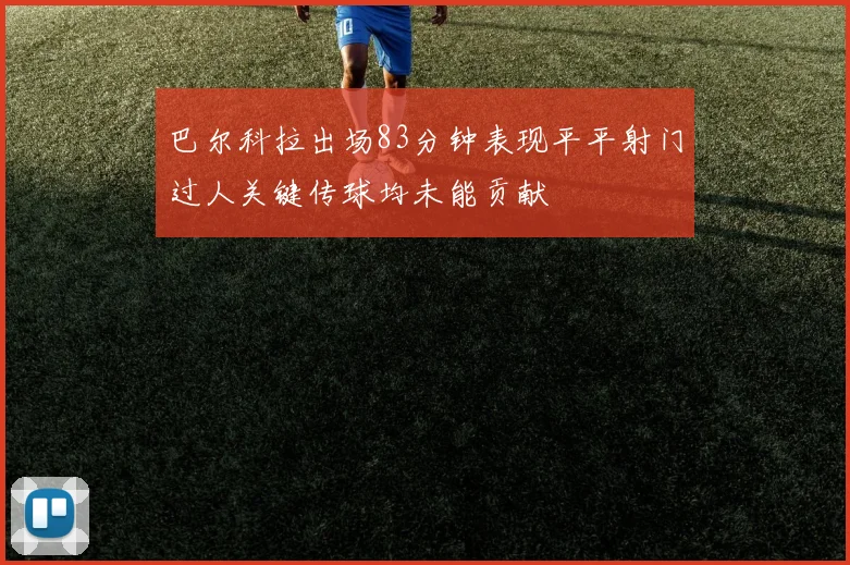 巴尔科拉出场83分钟表现平平射门过人关键传球均未能贡献