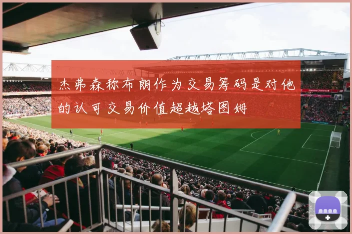 杰弗森称布朗作为交易筹码是对他的认可交易价值超越塔图姆