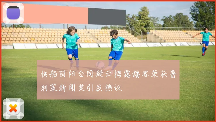 快船阴阳合同疑云揭露播客荣获普利策新闻奖引发热议