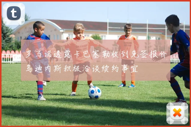 罗马诺透露卡巴塞勒收到免签报价乌迪内斯积极洽谈续约事宜