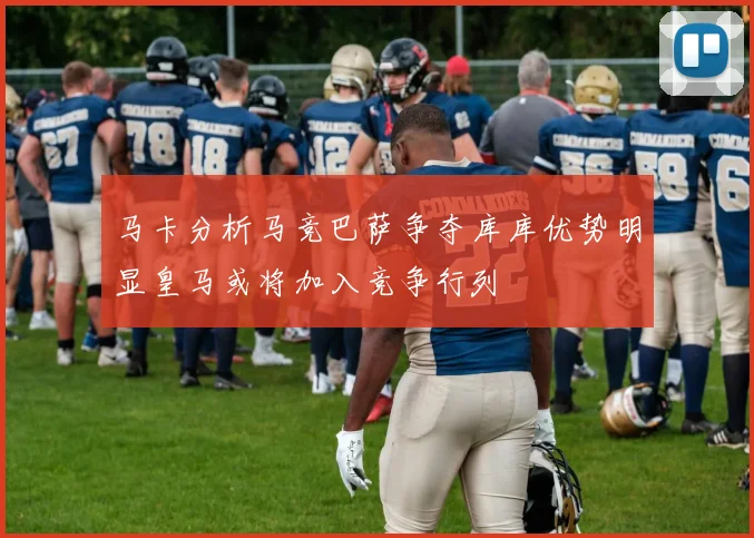 马卡分析马竞巴萨争夺库库优势明显皇马或将加入竞争行列