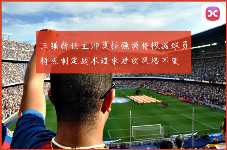 三镇新任主帅莫拉强调将根据球员特点制定战术追求进攻风格不变