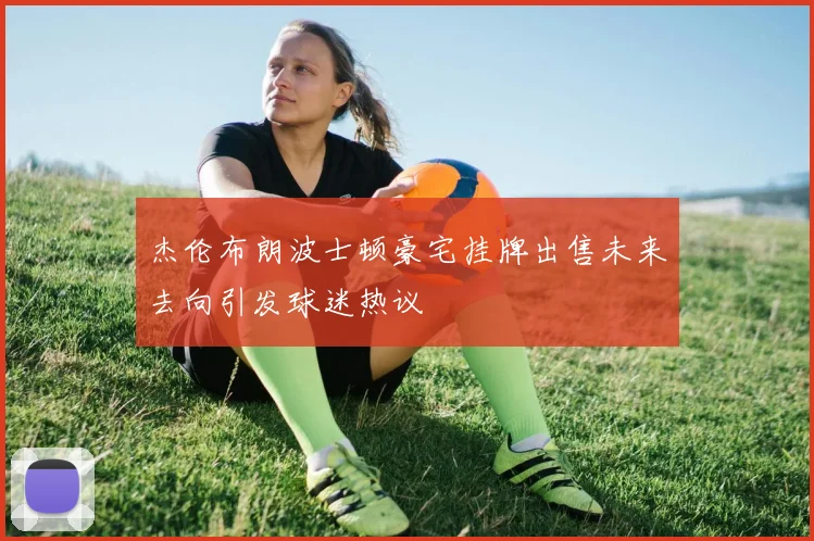 杰伦布朗波士顿豪宅挂牌出售未来去向引发球迷热议