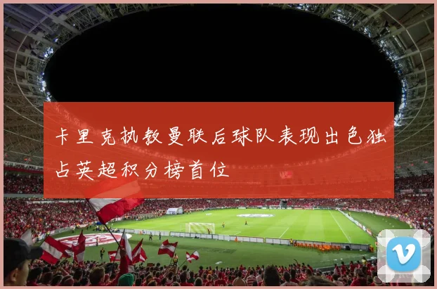 卡里克执教曼联后球队表现出色独占英超积分榜首位