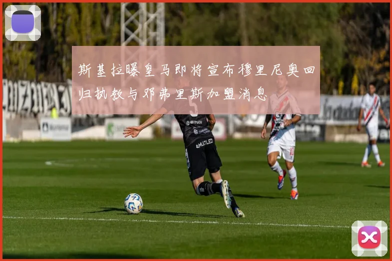 斯基拉曝皇马即将宣布穆里尼奥回归执教与邓弗里斯加盟消息