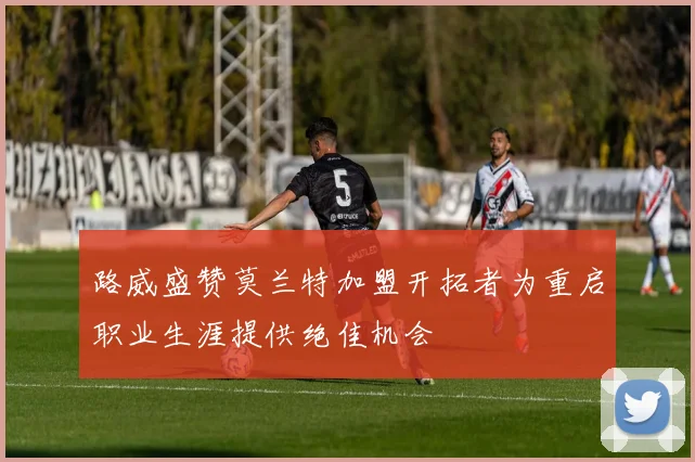 路威盛赞莫兰特加盟开拓者为重启职业生涯提供绝佳机会