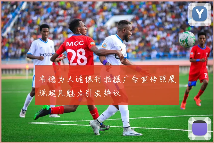 韦德为大通银行拍摄广告宣传照展现超凡魅力引发热议