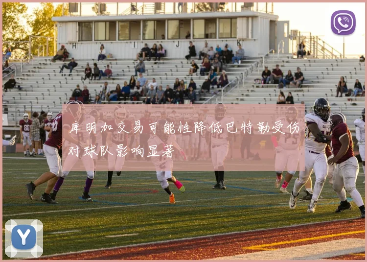 库明加交易可能性降低巴特勒受伤对球队影响显著