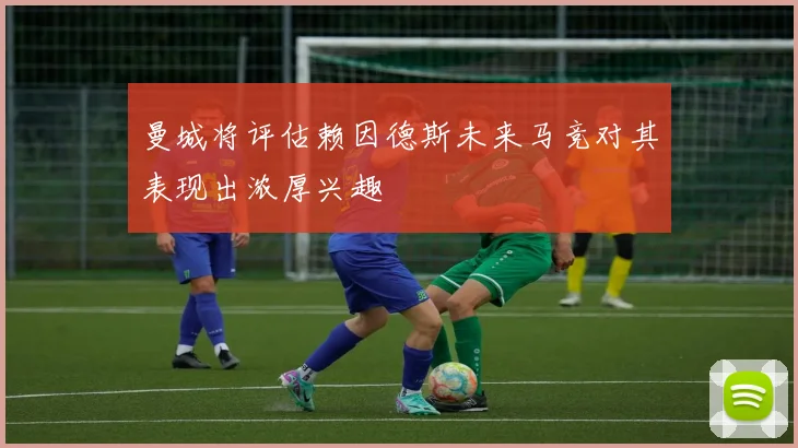 曼城将评估赖因德斯未来马竞对其表现出浓厚兴趣
