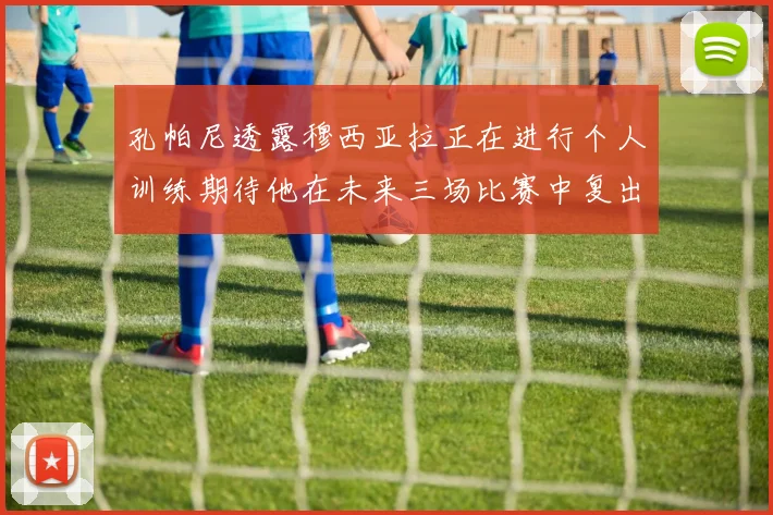 孔帕尼透露穆西亚拉正在进行个人训练期待他在未来三场比赛中复出