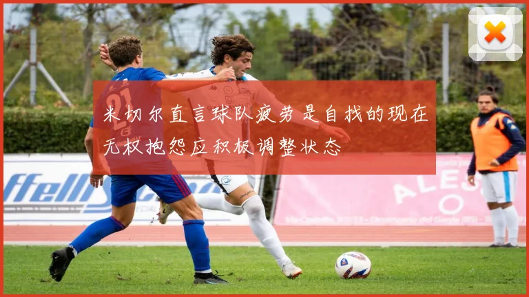 米切尔直言球队疲劳是自找的现在无权抱怨应积极调整状态