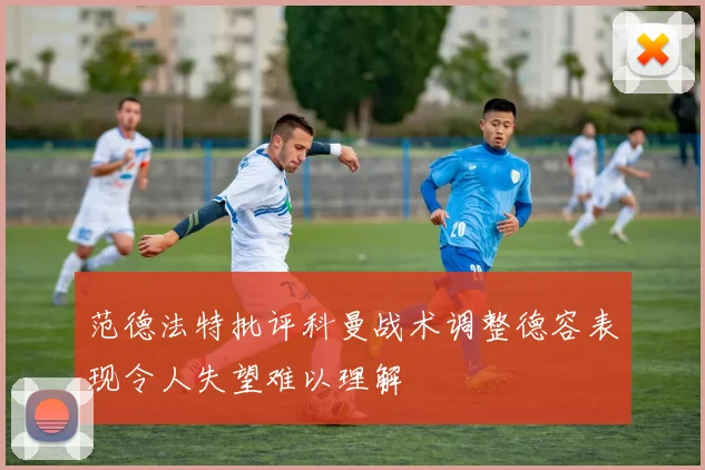 范德法特批评科曼战术调整德容表现令人失望难以理解