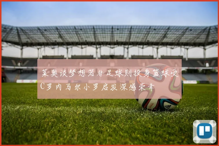 莱奥谈梦想若非足球则投身篮球受C罗内马尔小罗启发深感荣幸