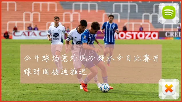 公牛球场意外现冷凝水今日比赛开球时间被迫推迟