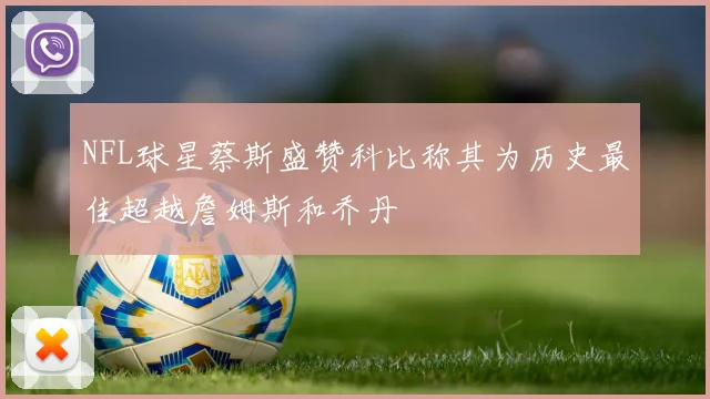 NFL球星蔡斯盛赞科比称其为历史最佳超越詹姆斯和乔丹