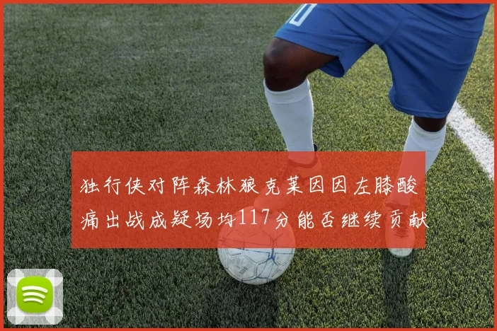 独行侠对阵森林狼克莱因因左膝酸痛出战成疑场均117分能否继续贡献