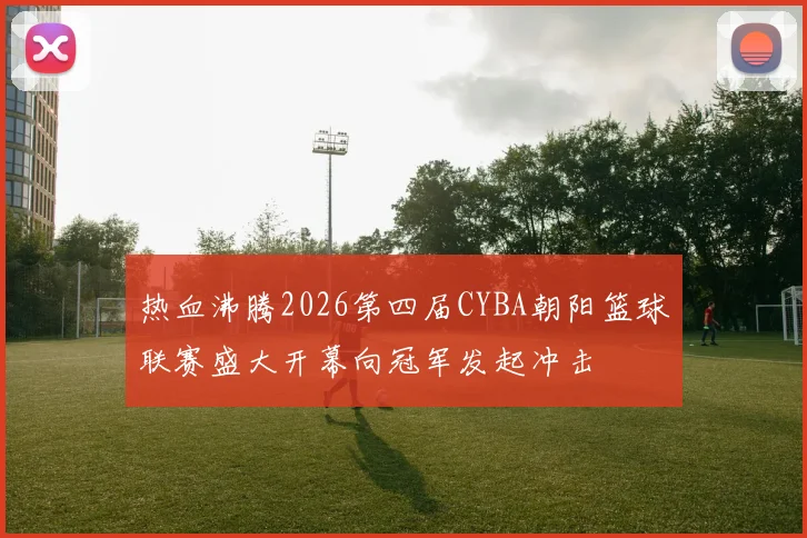 热血沸腾2026第四届CYBA朝阳篮球联赛盛大开幕向冠军发起冲击