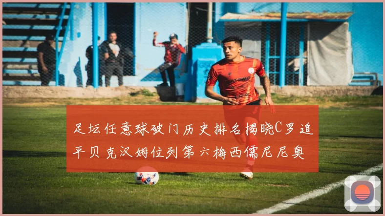足坛任意球破门历史排名揭晓C罗追平贝克汉姆位列第六梅西儒尼尼奥称霸前两名