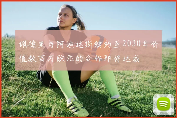 佩德里与阿迪达斯续约至2030年价值数百万欧元的合作即将达成