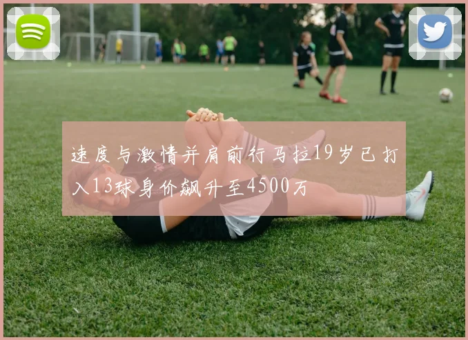 速度与激情并肩前行马拉19岁已打入13球身价飙升至4500万
