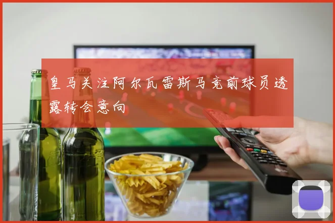 皇马关注阿尔瓦雷斯马竞前球员透露转会意向